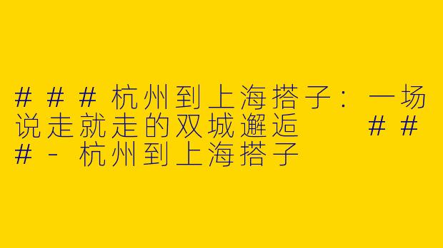 ###杭州到上海搭子：一场说走就走的双城邂逅

###-杭州到上海搭子