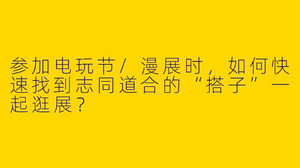 参加电玩节/漫展时，如何快速找到志同道合的“搭子”一起逛展？