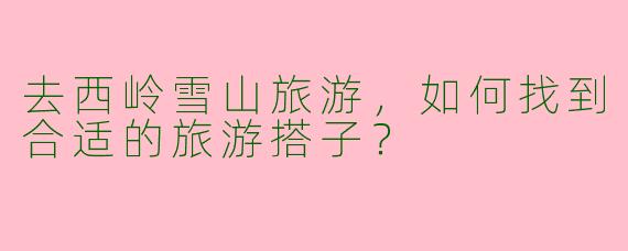 去西岭雪山旅游，如何找到合适的旅游搭子？