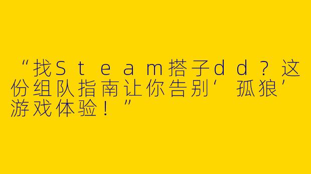 “找Steam搭子dd？这份组队指南让你告别‘孤狼’游戏体验！”