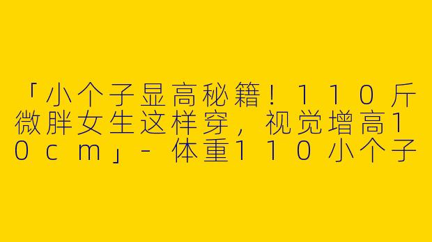 「小个子显高秘籍！110斤微胖女生这样穿，视觉增高10cm」-体重110小个子穿搭女生