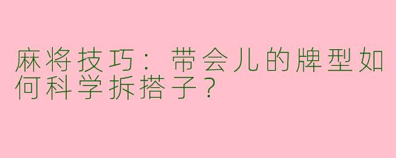 麻将技巧：带会儿的牌型如何科学拆搭子？