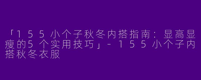 「155小个子秋冬内搭指南：显高显瘦的5个实用技巧」-155小个子内搭秋冬衣服