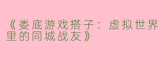 《娄底游戏搭子：虚拟世界里的同城战友》