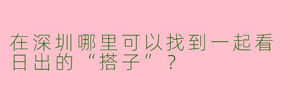 在深圳哪里可以找到一起看日出的“搭子”？