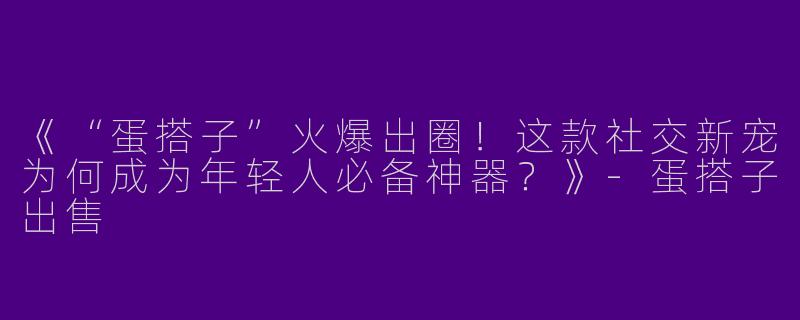 《“蛋搭子”火爆出圈！这款社交新宠为何成为年轻人必备神器？》-蛋搭子出售
