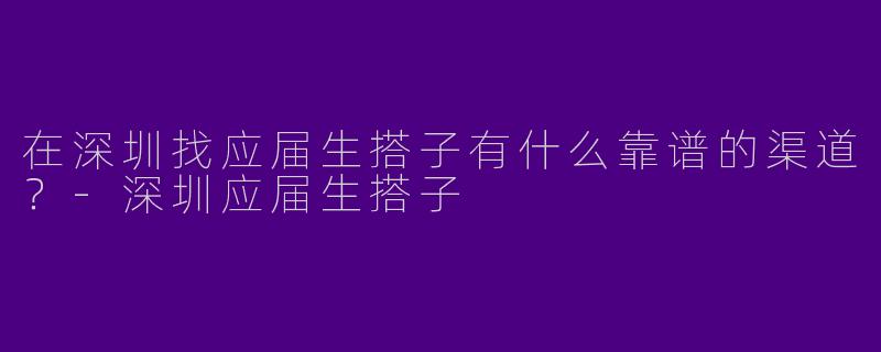 在深圳找应届生搭子有什么靠谱的渠道？-深圳应届生搭子