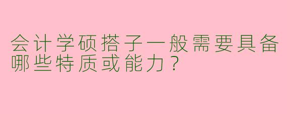 会计学硕搭子一般需要具备哪些特质或能力？