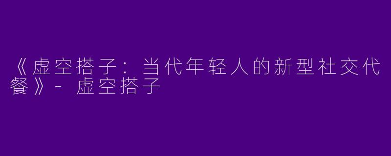 《虚空搭子：当代年轻人的新型社交代餐》-虚空搭子