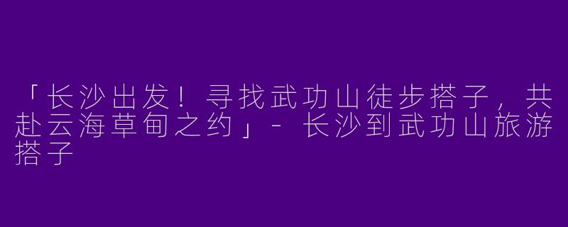 「长沙出发！寻找武功山徒步搭子，共赴云海草甸之约」-长沙到武功山旅游搭子