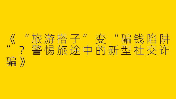 《“旅游搭子”变“骗钱陷阱”？警惕旅途中的新型社交诈骗》
