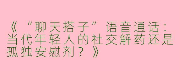 《“聊天搭子”语音通话：当代年轻人的社交解药还是孤独安慰剂？》