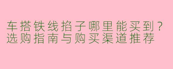 车搭铁线掐子哪里能买到？选购指南与购买渠道推荐
