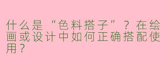 什么是“色料搭子”？在绘画或设计中如何正确搭配使用？