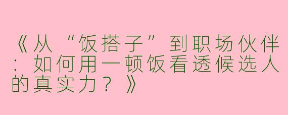 《从“饭搭子”到职场伙伴：如何用一顿饭看透候选人的真实力？》
