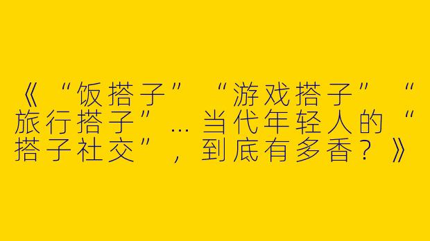 《“饭搭子”“游戏搭子”“旅行搭子”…当代年轻人的“搭子社交”，到底有多香？》-饭搭子各种搭子文案