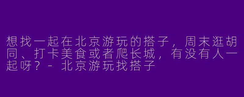 想找一起在北京游玩的搭子，周末逛胡同、打卡美食或者爬长城，有没有人一起呀？