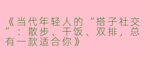《当代年轻人的“搭子社交”：散步、干饭、双排，总有一款适合你》