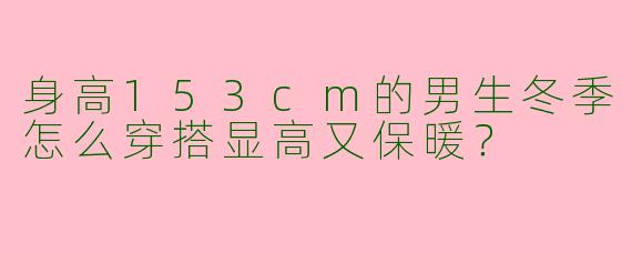身高153cm的男生冬季怎么穿搭显高又保暖？
