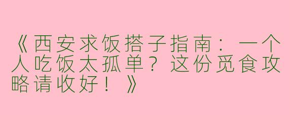 《西安求饭搭子指南：一个人吃饭太孤单？这份觅食攻略请收好！》