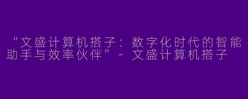 “文盛计算机搭子：数字化时代的智能助手与效率伙伴”-文盛计算机搭子