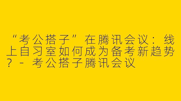 “考公搭子”在腾讯会议：线上自习室如何成为备考新趋势？