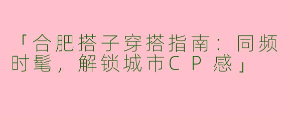 「合肥搭子穿搭指南：同频时髦，解锁城市CP感」