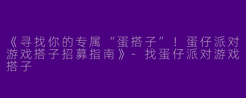 《寻找你的专属“蛋搭子”！蛋仔派对游戏搭子招募指南》-找蛋仔派对游戏搭子