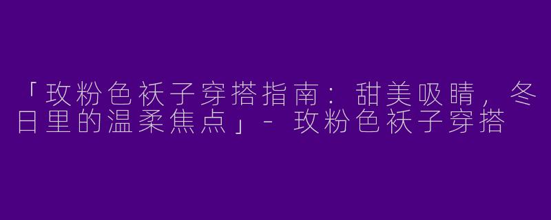 「玫粉色袄子穿搭指南：甜美吸睛，冬日里的温柔焦点」