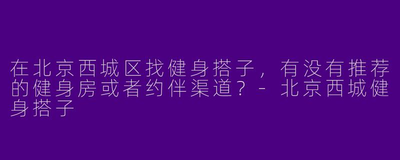 在北京西城区找健身搭子，有没有推荐的健身房或者约伴渠道？-北京西城健身搭子