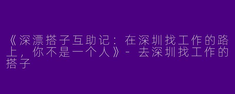 《深漂搭子互助记：在深圳找工作的路上，你不是一个人》-去深圳找工作的搭子