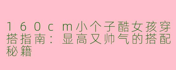 160cm小个子酷女孩穿搭指南：显高又帅气的搭配秘籍