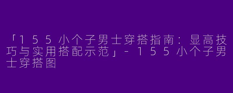 「155小个子男士穿搭指南：显高技巧与实用搭配示范」-155小个子男士穿搭图