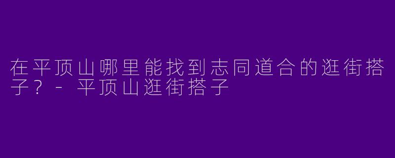 在平顶山哪里能找到志同道合的逛街搭子？-平顶山逛街搭子