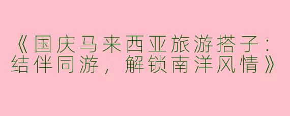 《国庆马来西亚旅游搭子：结伴同游，解锁南洋风情》