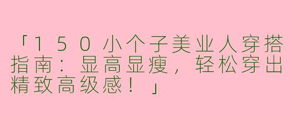 「150小个子美业人穿搭指南：显高显瘦，轻松穿出精致高级感！」