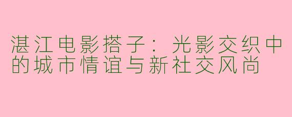 湛江电影搭子：光影交织中的城市情谊与新社交风尚