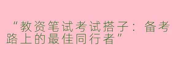 “教资笔试考试搭子：备考路上的最佳同行者”