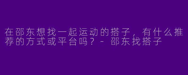 在邵东想找一起运动的搭子，有什么推荐的方式或平台吗？-邵东找搭子