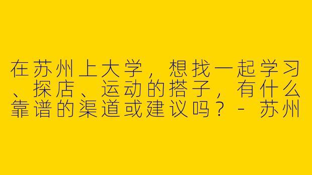 在苏州上大学，想找一起学习、探店、运动的搭子，有什么靠谱的渠道或建议吗？-苏州大学生搭子