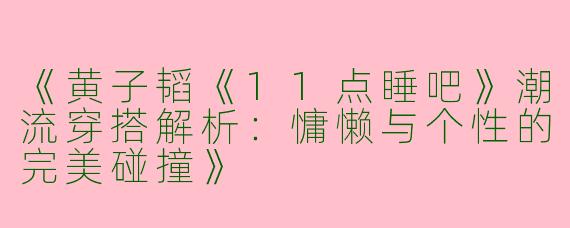 《黄子韬《11点睡吧》潮流穿搭解析：慵懒与个性的完美碰撞》