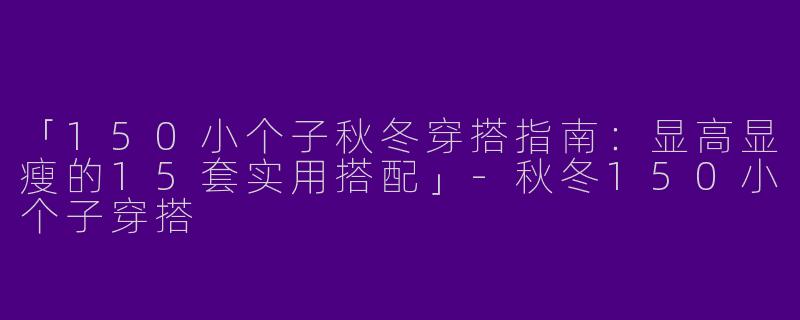 「150小个子秋冬穿搭指南：显高显瘦的15套实用搭配」-秋冬150小个子穿搭