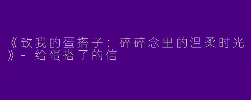 《致我的蛋搭子：碎碎念里的温柔时光》-给蛋搭子的信