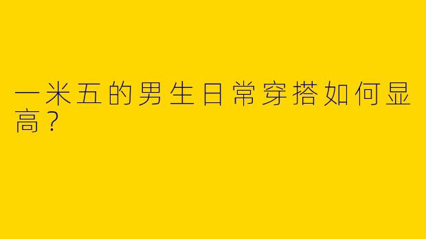一米五的男生日常穿搭如何显高？