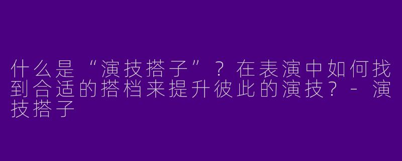 什么是“演技搭子”？在表演中如何找到合适的搭档来提升彼此的演技？-演技搭子