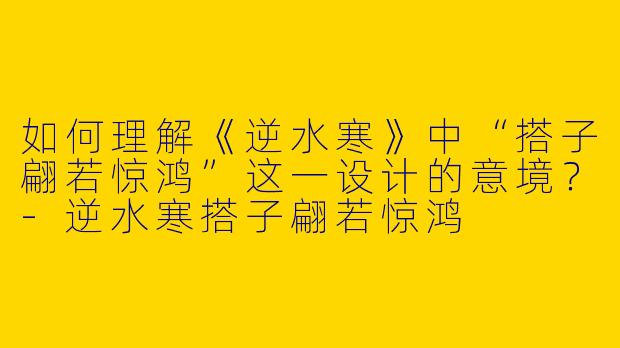 如何理解《逆水寒》中“搭子翩若惊鸿”这一设计的意境？