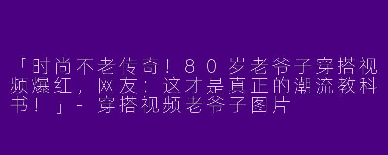 「时尚不老传奇！80岁老爷子穿搭视频爆红，网友：这才是真正的潮流教科书！」