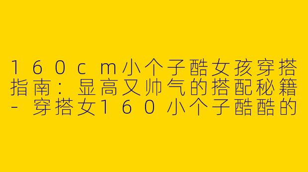 160cm小个子酷女孩穿搭指南：显高又帅气的搭配秘籍-穿搭女160小个子酷酷的