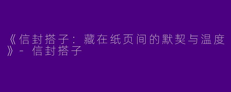 《信封搭子：藏在纸页间的默契与温度》-信封搭子