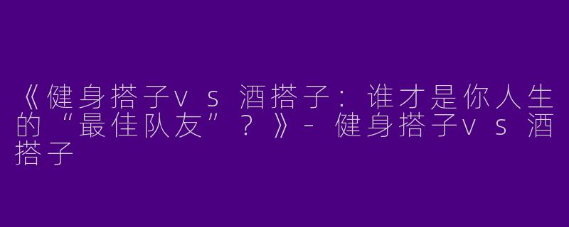 《健身搭子vs酒搭子：谁才是你人生的“最佳队友”？》-健身搭子vs酒搭子